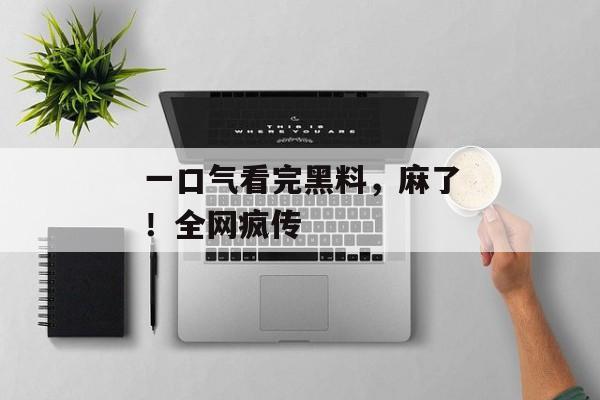 一口气看完黑料，麻了！全网疯传