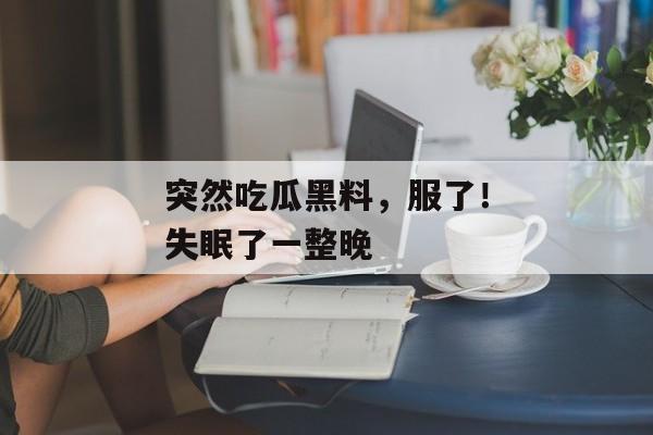 突然吃瓜黑料，服了！失眠了一整晚