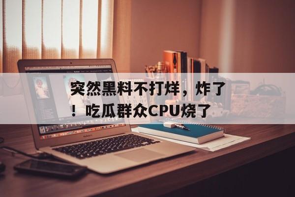 突然黑料不打烊，炸了！吃瓜群众CPU烧了