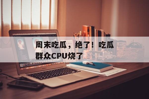 周末吃瓜，绝了！吃瓜群众CPU烧了