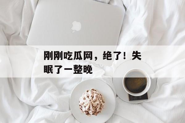 刚刚吃瓜网，绝了！失眠了一整晚
