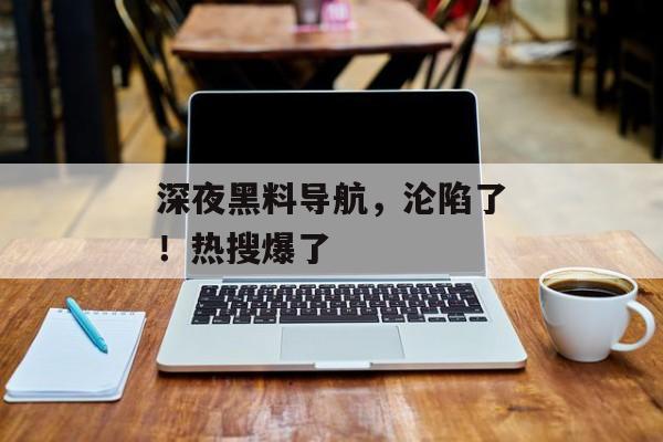 深夜黑料导航，沦陷了！热搜爆了