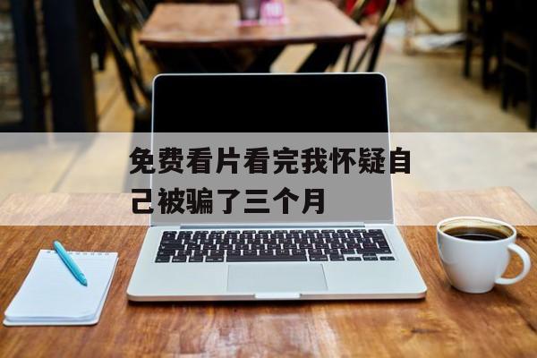 免费看片看完我怀疑自己被骗了三个月