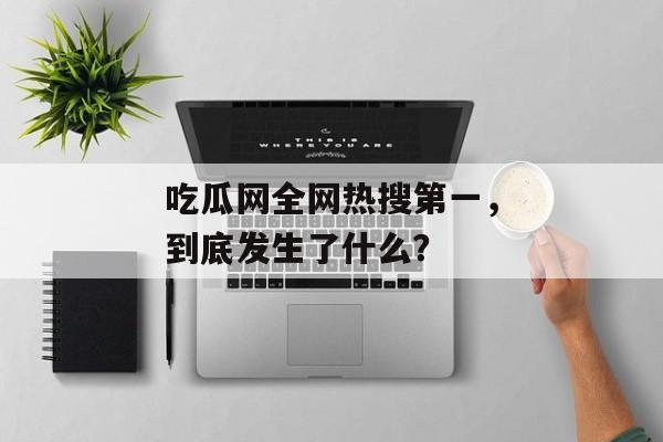 吃瓜网全网热搜第一，到底发生了什么？