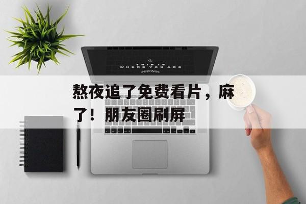 熬夜追了免费看片，麻了！朋友圈刷屏