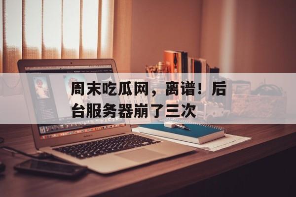 周末吃瓜网，离谱！后台服务器崩了三次