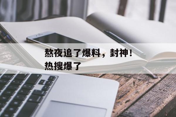 熬夜追了爆料，封神！热搜爆了