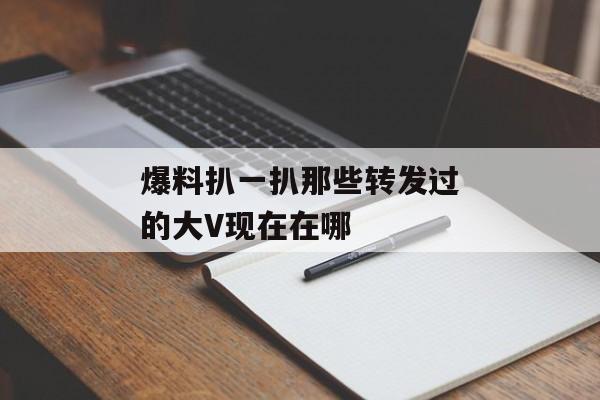 爆料扒一扒那些转发过的大V现在在哪