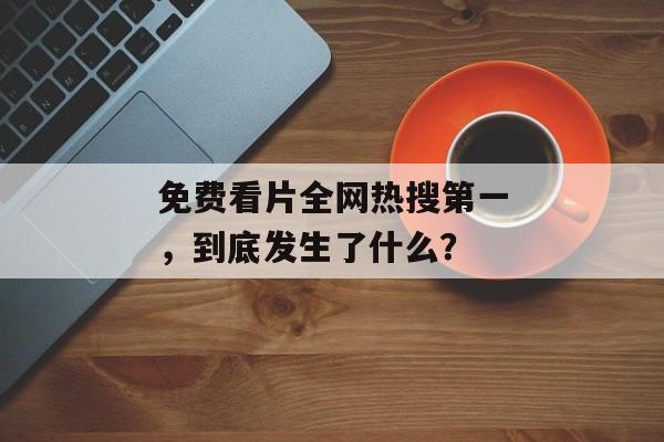 免费看片全网热搜第一，到底发生了什么？