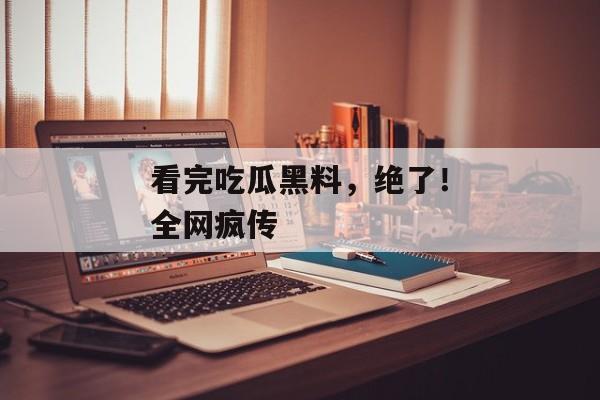 看完吃瓜黑料，绝了！全网疯传