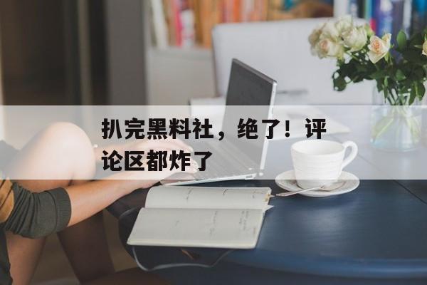 扒完黑料社，绝了！评论区都炸了