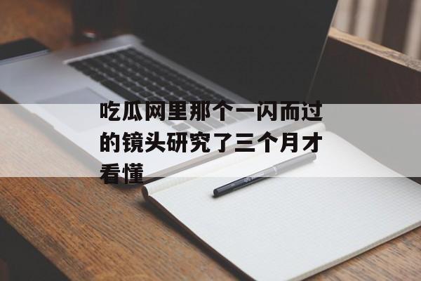 吃瓜网里那个一闪而过的镜头研究了三个月才看懂