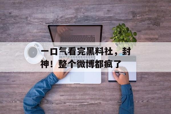 一口气看完黑料社，封神！整个微博都疯了