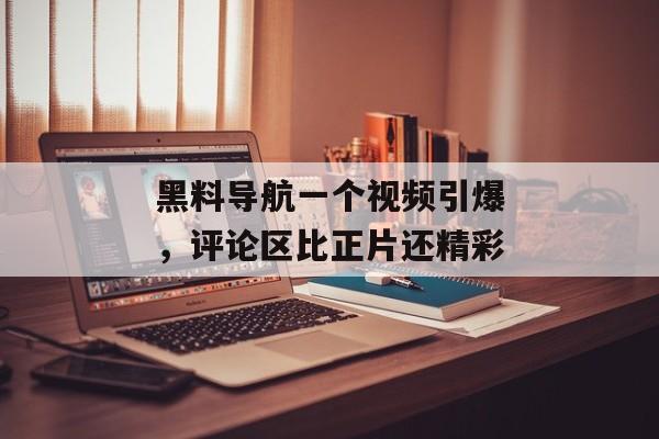 黑料导航一个视频引爆，评论区比正片还精彩