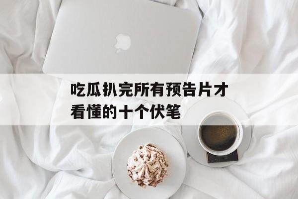 吃瓜扒完所有预告片才看懂的十个伏笔