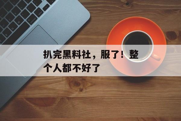 扒完黑料社，服了！整个人都不好了