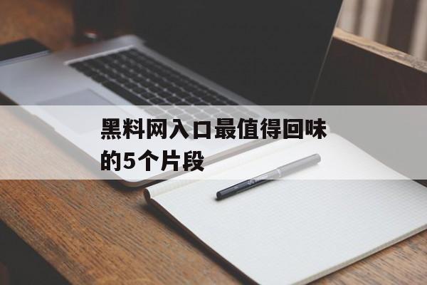 黑料网入口最值得回味的5个片段