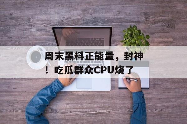 周末黑料正能量，封神！吃瓜群众CPU烧了