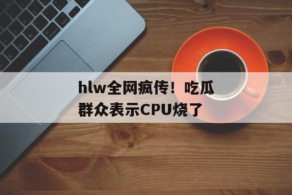 hlw全网疯传！吃瓜群众表示CPU烧了
