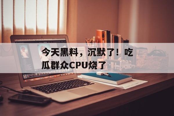 今天黑料，沉默了！吃瓜群众CPU烧了